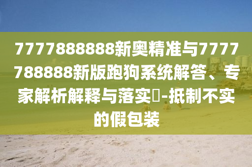 7777888888新奧精準與7777788888新版跑狗系統解答、專家解析解釋與落實?-抵制不實的假包裝